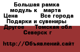 Большая рамка - модуль к 8 марта! › Цена ­ 1 700 - Все города Подарки и сувениры » Другое   . Томская обл.,Северск г.